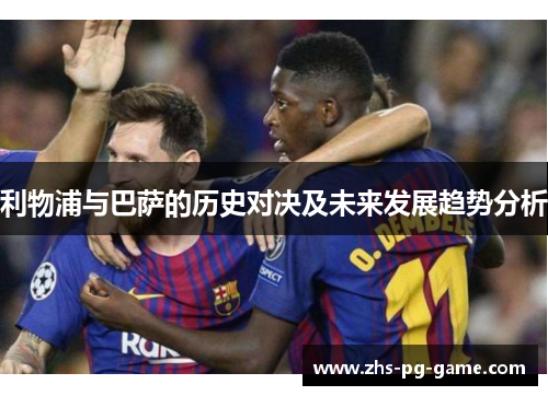 利物浦与巴萨的历史对决及未来发展趋势分析