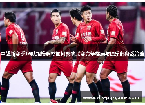 中超新赛季16队规模调整如何影响联赛竞争格局与俱乐部备战策略