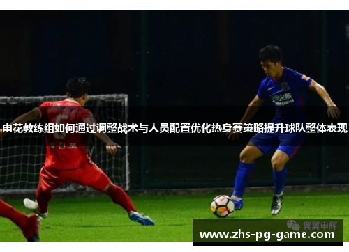 申花教练组如何通过调整战术与人员配置优化热身赛策略提升球队整体表现