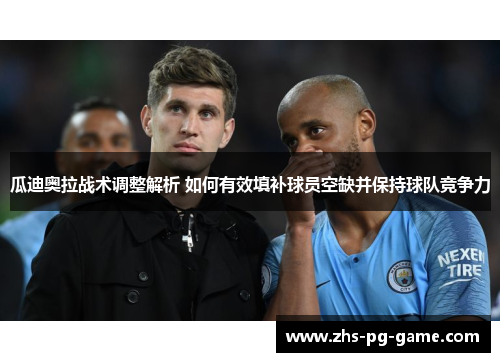 瓜迪奥拉战术调整解析 如何有效填补球员空缺并保持球队竞争力
