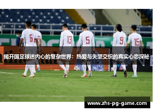 揭开国足球迷内心的复杂世界:热爱与失望交织的真实心态探秘 揭开国足球迷内心的复杂世界:热爱与失望交织的真实心态探秘