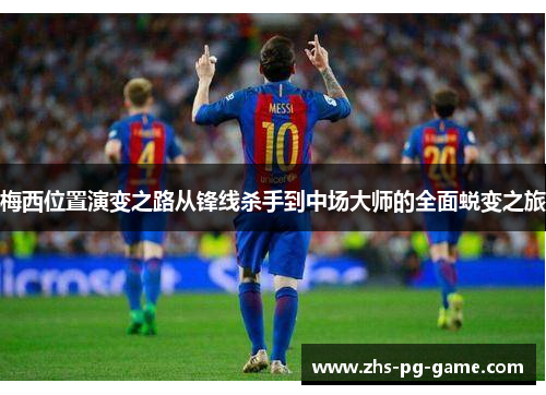 梅西位置演变之路从锋线杀手到中场大师的全面蜕变之旅 梅西位置演变之路从锋线杀手到中场大师的全面蜕变之旅