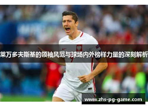 莱万多夫斯基的领袖风范与球场内外榜样力量的深刻解析