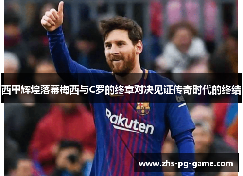 西甲辉煌落幕梅西与C罗的终章对决见证传奇时代的终结 西甲辉煌落幕梅西与C罗的终章对决见证传奇时代的终结