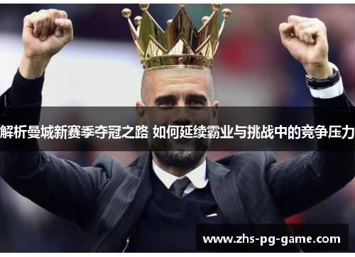 解析曼城新赛季夺冠之路 如何延续霸业与挑战中的竞争压力 解析曼城新赛季夺冠之路 如何延续霸业与挑战中的竞争压力
