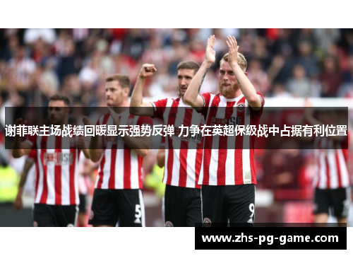 谢菲联主场战绩回暖显示强势反弹 力争在英超保级战中占据有利位置 谢菲联主场战绩回暖显示强势反弹 力争在英超保级战中占据有利位置