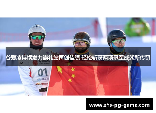 谷爱凌持续发力崇礼站再创佳绩 轻松斩获两项冠军成就新传奇 谷爱凌持续发力崇礼站再创佳绩 轻松斩获两项冠军成就新传奇