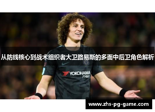 从防线核心到战术组织者大卫路易斯的多面中后卫角色解析 从防线核心到战术组织者大卫路易斯的多面中后卫角色解析