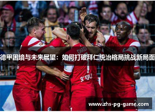 德甲困境与未来展望:如何打破拜仁统治格局挑战新局面 德甲困境与未来展望:如何打破拜仁统治格局挑战新局面
