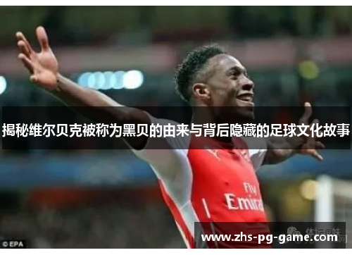 揭秘维尔贝克被称为黑贝的由来与背后隐藏的足球文化故事