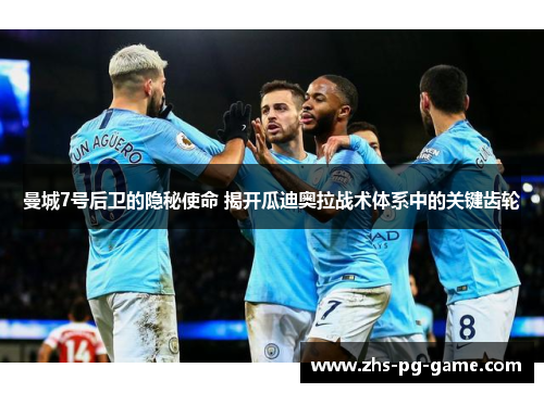 曼城7号后卫的隐秘使命 揭开瓜迪奥拉战术体系中的关键齿轮 曼城7号后卫的隐秘使命 揭开瓜迪奥拉战术体系中的关键齿轮