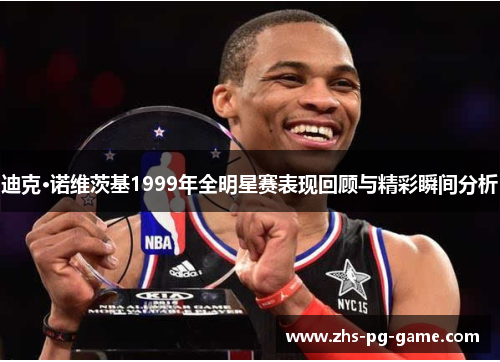 迪克·诺维茨基1999年全明星赛表现回顾与精彩瞬间分析