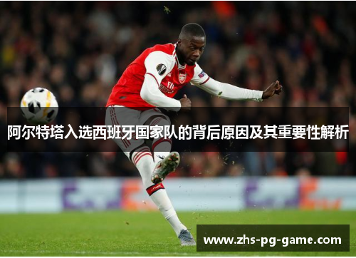 阿尔特塔入选西班牙国家队的背后原因及其重要性解析 阿尔特塔入选西班牙国家队的背后原因及其重要性解析