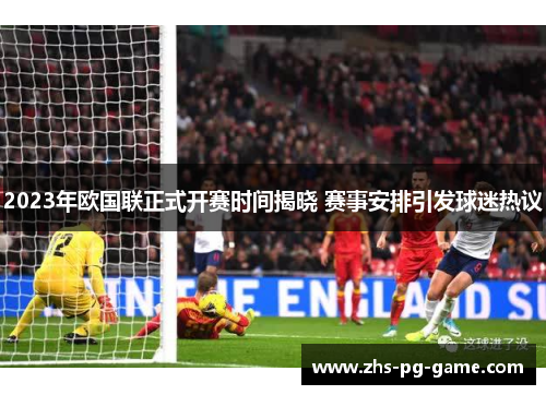 2023年欧国联正式开赛时间揭晓 赛事安排引发球迷热议 2023年欧国联正式开赛时间揭晓 赛事安排引发球迷热议