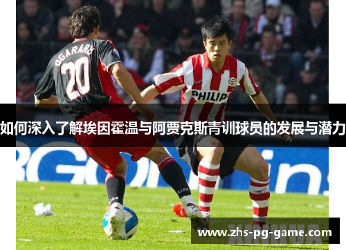 如何深入了解埃因霍温与阿贾克斯青训球员的发展与潜力 如何深入了解埃因霍温与阿贾克斯青训球员的发展与潜力