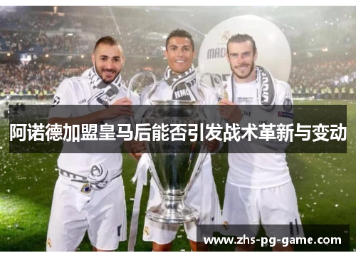 阿诺德加盟皇马后能否引发战术革新与变动 阿诺德加盟皇马后能否引发战术革新与变动