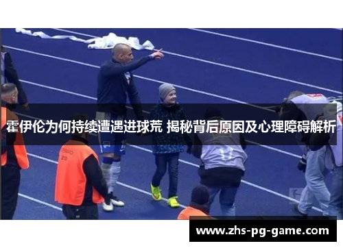 霍伊伦为何持续遭遇进球荒 揭秘背后原因及心理障碍解析 霍伊伦为何持续遭遇进球荒 揭秘背后原因及心理障碍解析