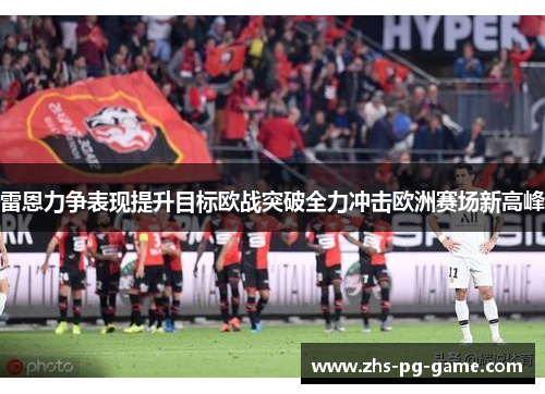 雷恩力争表现提升目标欧战突破全力冲击欧洲赛场新高峰 雷恩力争表现提升目标欧战突破全力冲击欧洲赛场新高峰
