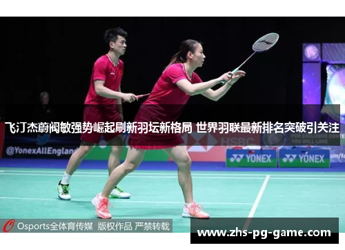 飞汀杰蔚阀敏强势崛起刷新羽坛新格局 世界羽联最新排名突破引关注