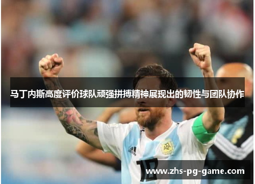 马丁内斯高度评价球队顽强拼搏精神展现出的韧性与团队协作