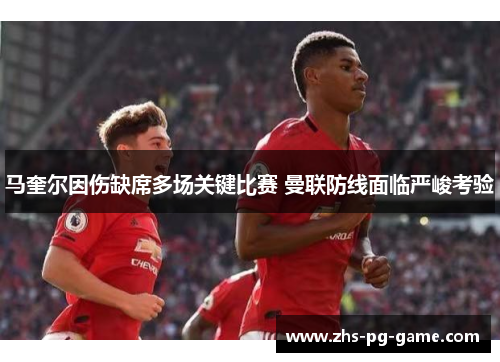 马奎尔因伤缺席多场关键比赛 曼联防线面临严峻考验