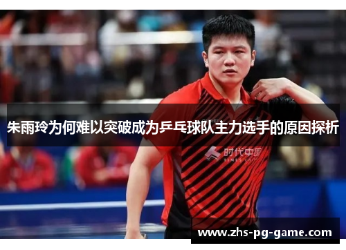 朱雨玲为何难以突破成为乒乓球队主力选手的原因探析 朱雨玲为何难以突破成为乒乓球队主力选手的原因探析