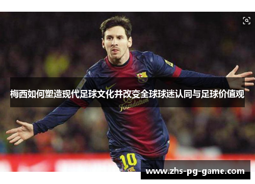 梅西如何塑造现代足球文化并改变全球球迷认同与足球价值观 梅西如何塑造现代足球文化并改变全球球迷认同与足球价值观