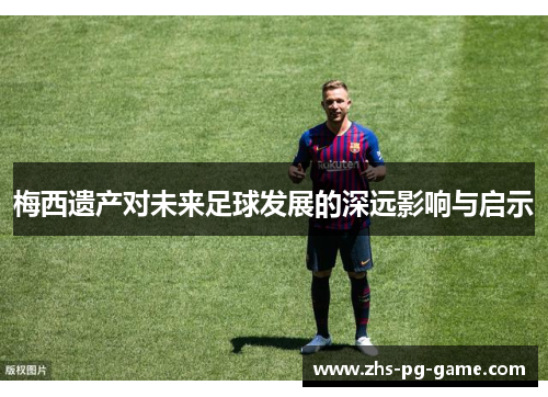 梅西遗产对未来足球发展的深远影响与启示