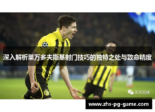 深入解析莱万多夫斯基射门技巧的独特之处与致命精度