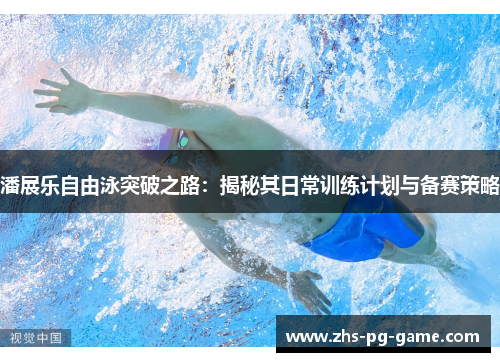 潘展乐自由泳突破之路：揭秘其日常训练计划与备赛策略