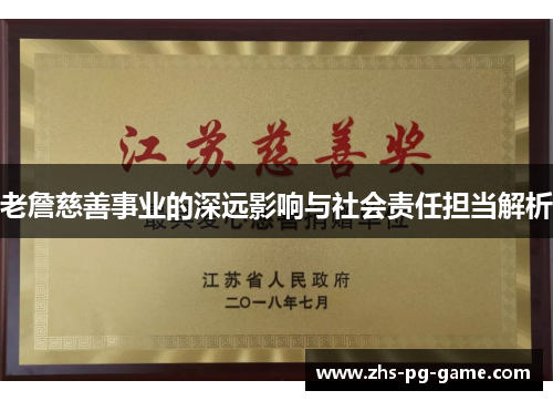 老詹慈善事业的深远影响与社会责任担当解析 老詹慈善事业的深远影响与社会责任担当解析