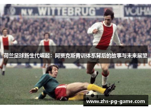 荷兰足球新生代崛起:阿贾克斯青训体系背后的故事与未来展望 荷兰足球新生代崛起:阿贾克斯青训体系背后的故事与未来展望