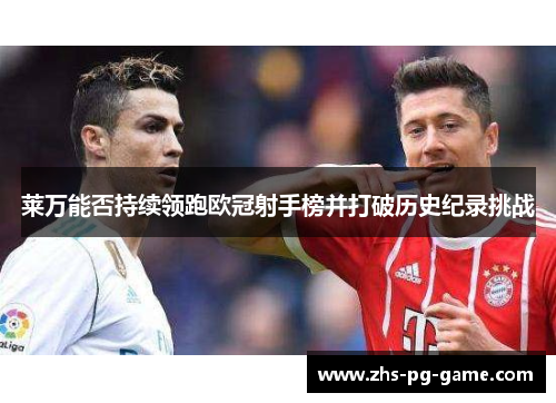 莱万能否持续领跑欧冠射手榜并打破历史纪录挑战 莱万能否持续领跑欧冠射手榜并打破历史纪录挑战