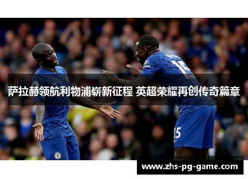 萨拉赫领航利物浦崭新征程 英超荣耀再创传奇篇章