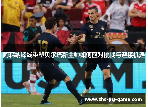 阿森纳锋线重塑贝尔塔新主帅如何应对挑战与迎接机遇 阿森纳锋线重塑贝尔塔新主帅如何应对挑战与迎接机遇